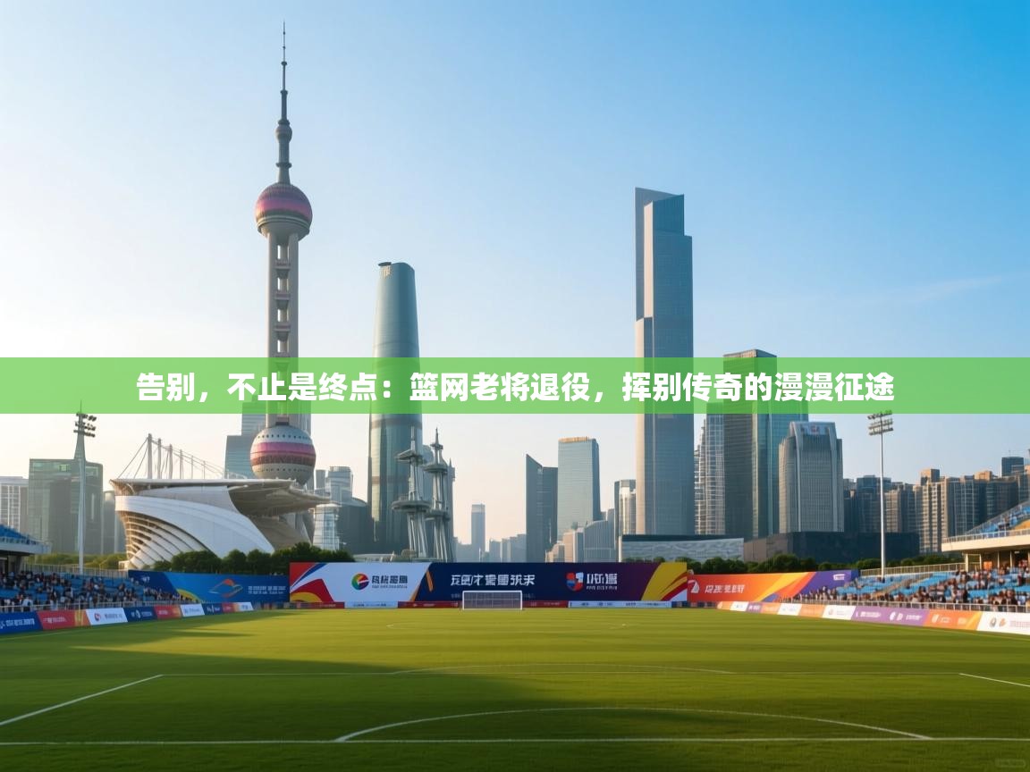 告别,不止是终点:篮网老将退役,挥别传奇的漫漫征途 第1张