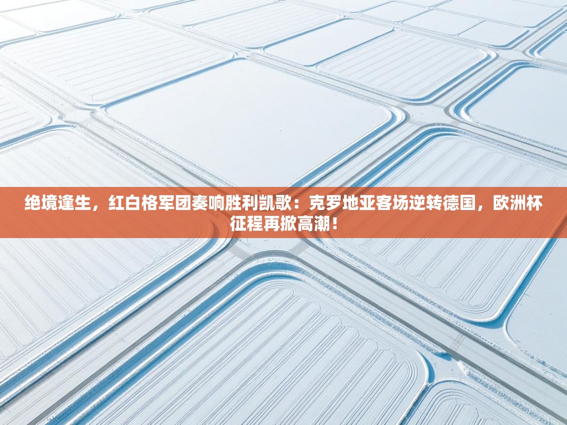 绝境逢生，红白格军团奏响胜利凯歌：克罗地亚客场逆转德国，欧洲杯征程再掀高潮！  第1张