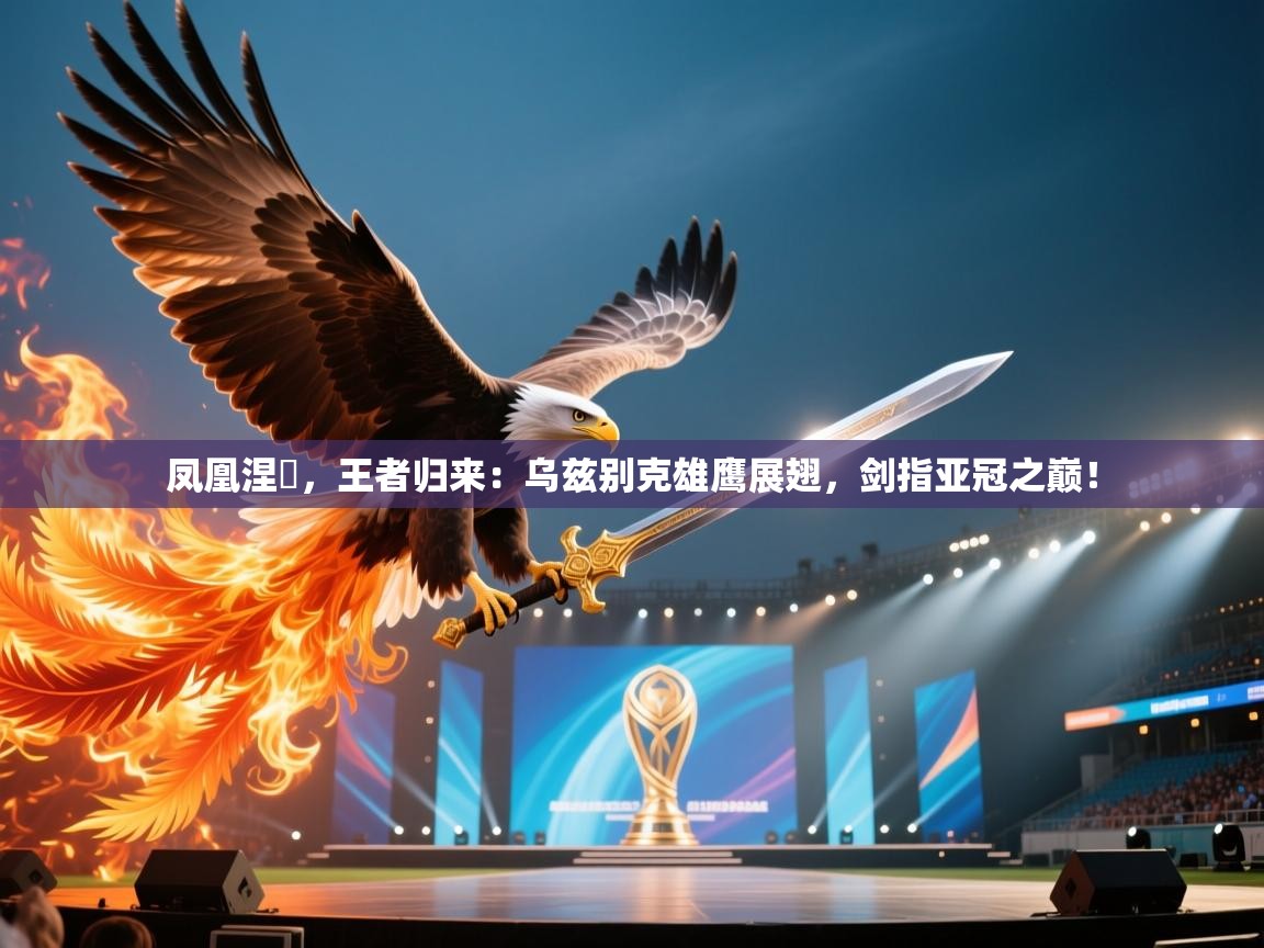 凤凰涅槃，王者归来：乌兹别克雄鹰展翅，剑指亚冠之巅！